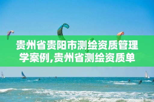 贵州省贵阳市测绘资质管理学案例,贵州省测绘资质单位。