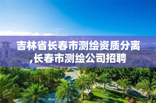 吉林省长春市测绘资质分离,长春市测绘公司招聘