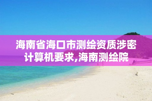 海南省海口市测绘资质涉密计算机要求,海南测绘院