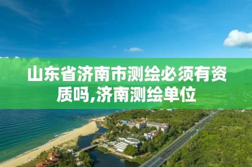 山东省济南市测绘必须有资质吗,济南测绘单位