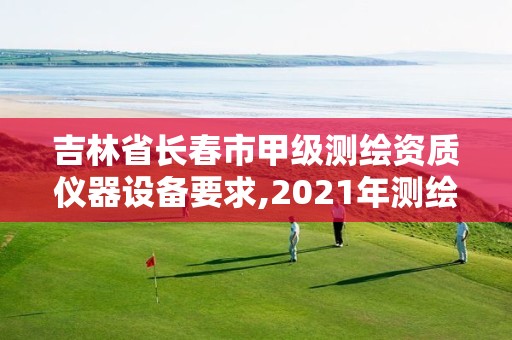 吉林省长春市甲级测绘资质仪器设备要求,2021年测绘甲级资质申报条件。