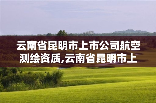 云南省昆明市上市公司航空测绘资质,云南省昆明市上市公司航空测绘资质公示。