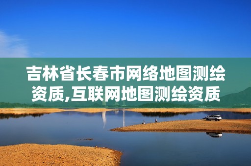 吉林省长春市网络地图测绘资质,互联网地图测绘资质