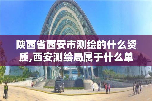 陕西省西安市测绘的什么资质,西安测绘局属于什么单位