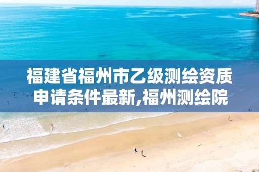 福建省福州市乙级测绘资质申请条件最新,福州测绘院地址。