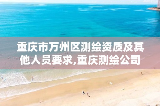 重庆市万州区测绘资质及其他人员要求,重庆测绘公司名录。