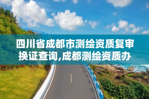 四川省成都市测绘资质复审换证查询,成都测绘资质办理