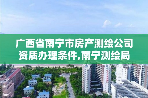 广西省南宁市房产测绘公司资质办理条件,南宁测绘局在哪。