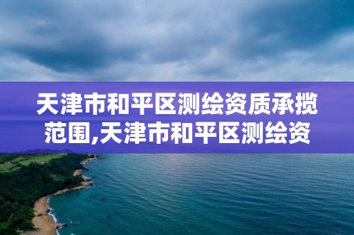 天津市和平区测绘资质承揽范围,天津市和平区测绘资质承揽范围是什么