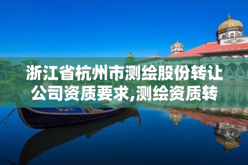 浙江省杭州市测绘股份转让公司资质要求,测绘资质转让网。