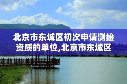 北京市东城区初次申请测绘资质的单位,北京市东城区初次申请测绘资质的单位有哪些