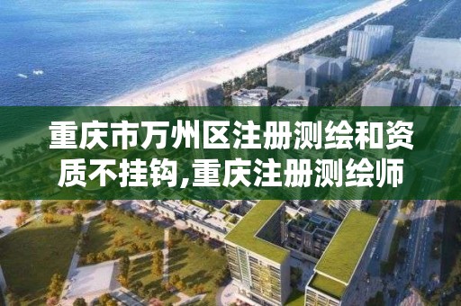 重庆市万州区注册测绘和资质不挂钩,重庆注册测绘师招聘信息