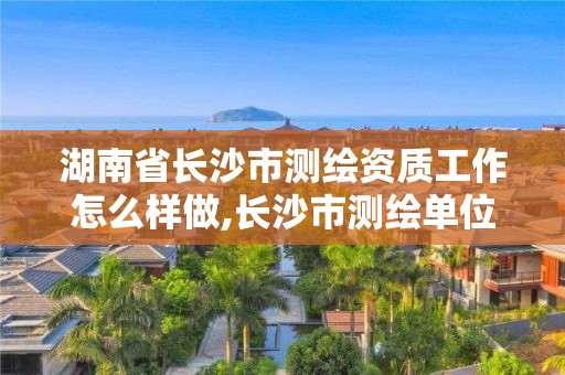 湖南省长沙市测绘资质工作怎么样做,长沙市测绘单位招聘。