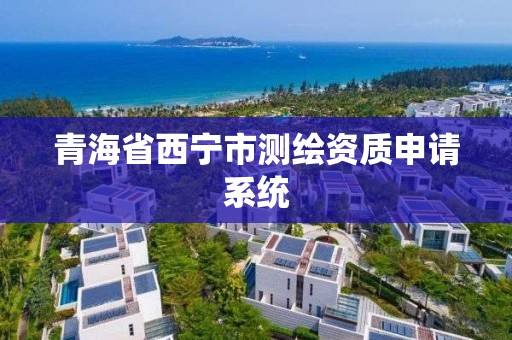 青海省西宁市测绘资质申请系统