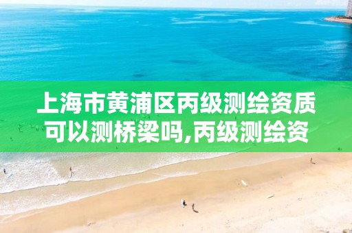 上海市黄浦区丙级测绘资质可以测桥梁吗,丙级测绘资质证书。