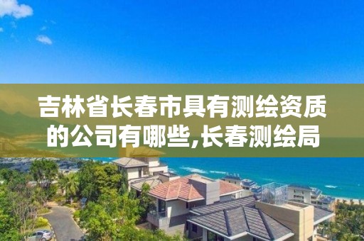 吉林省长春市具有测绘资质的公司有哪些,长春测绘局官网。