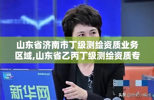 山东省济南市丁级测绘资质业务区域,山东省乙丙丁级测绘资质专业标准