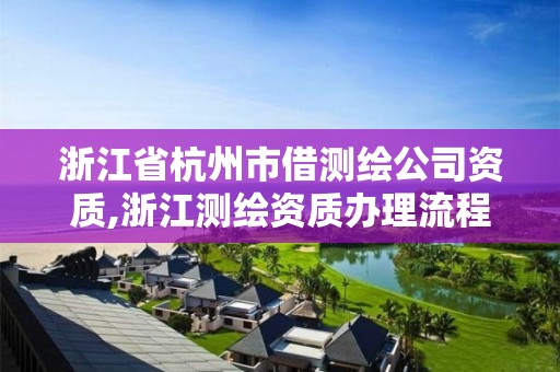 浙江省杭州市借测绘公司资质,浙江测绘资质办理流程