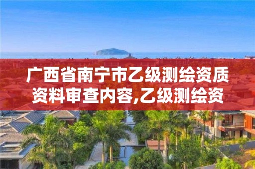 广西省南宁市乙级测绘资质资料审查内容,乙级测绘资质单位名录