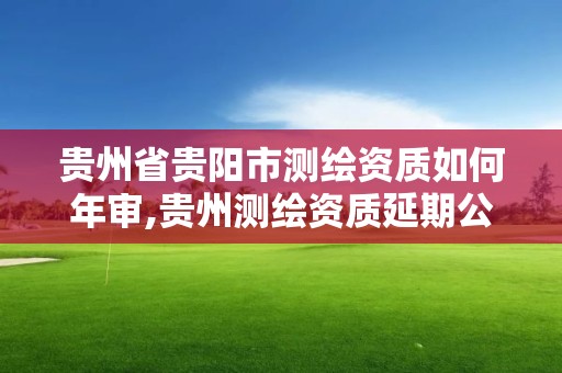 贵州省贵阳市测绘资质如何年审,贵州测绘资质延期公告