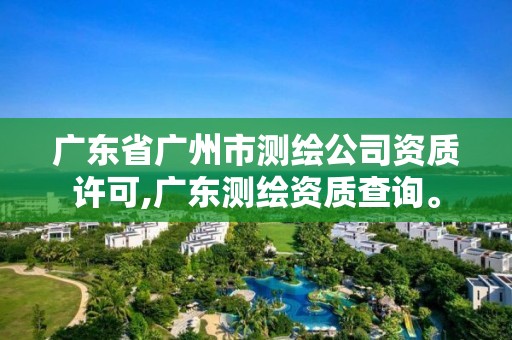 广东省广州市测绘公司资质许可,广东测绘资质查询。