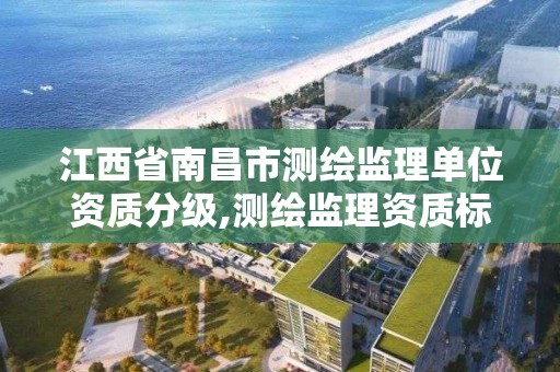 江西省南昌市测绘监理单位资质分级,测绘监理资质标准