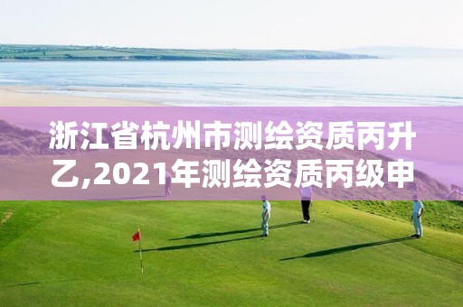 浙江省杭州市测绘资质丙升乙,2021年测绘资质丙级申报条件