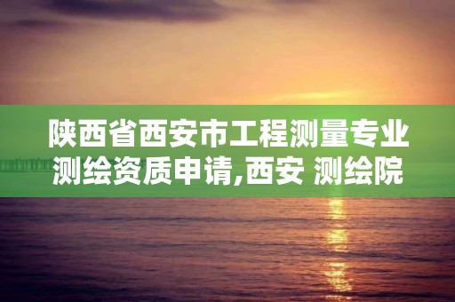 陕西省西安市工程测量专业测绘资质申请,西安 测绘院。