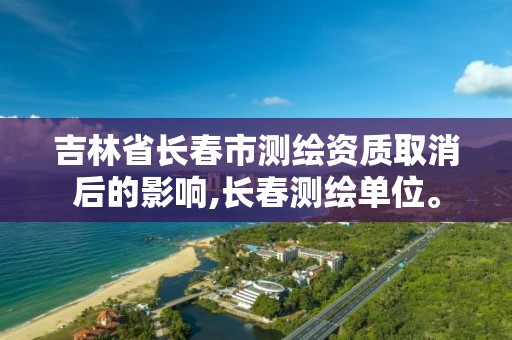 吉林省长春市测绘资质取消后的影响,长春测绘单位。