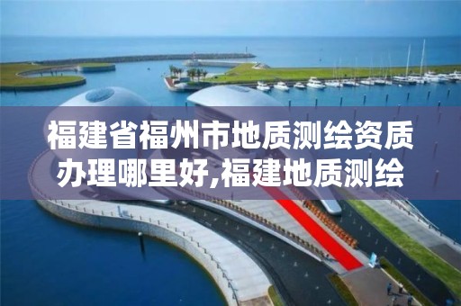 福建省福州市地质测绘资质办理哪里好,福建地质测绘工程公司