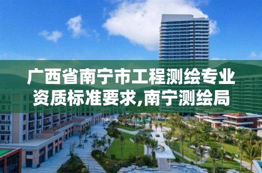 广西省南宁市工程测绘专业资质标准要求,南宁测绘局招聘