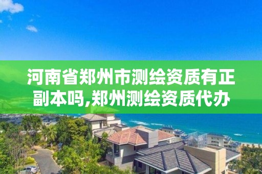 河南省郑州市测绘资质有正副本吗,郑州测绘资质代办。