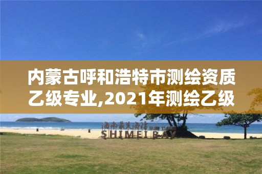 内蒙古呼和浩特市测绘资质乙级专业,2021年测绘乙级资质