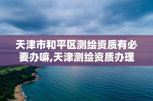 天津市和平区测绘资质有必要办嘛,天津测绘资质办理