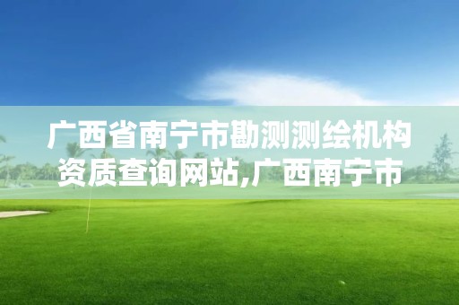 广西省南宁市勘测测绘机构资质查询网站,广西南宁市勘察测绘地理信息院。