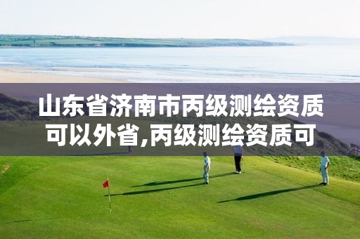 山东省济南市丙级测绘资质可以外省,丙级测绘资质可以跨省作业吗