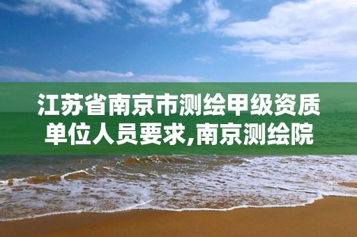 江苏省南京市测绘甲级资质单位人员要求,南京测绘院是什么编制