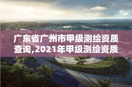 广东省广州市甲级测绘资质查询,2021年甲级测绘资质