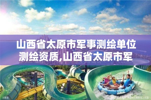 山西省太原市军事测绘单位测绘资质,山西省太原市军事测绘单位测绘资质公示