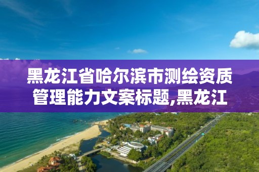 黑龙江省哈尔滨市测绘资质管理能力文案标题,黑龙江省测绘资质延期通知。