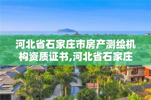 河北省石家庄市房产测绘机构资质证书,河北省石家庄市房产测绘机构资质证书有哪些。