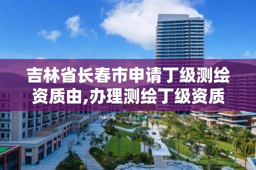 吉林省长春市申请丁级测绘资质由,办理测绘丁级资质需要什么条件