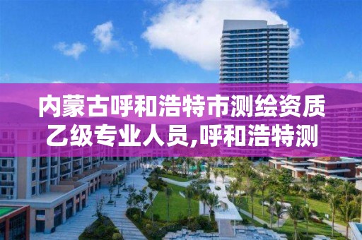 内蒙古呼和浩特市测绘资质乙级专业人员,呼和浩特测绘公司招聘