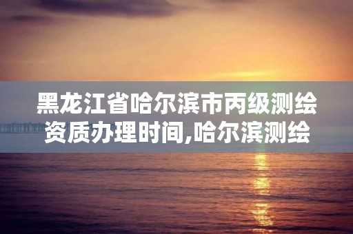 黑龙江省哈尔滨市丙级测绘资质办理时间,哈尔滨测绘局是干什么的