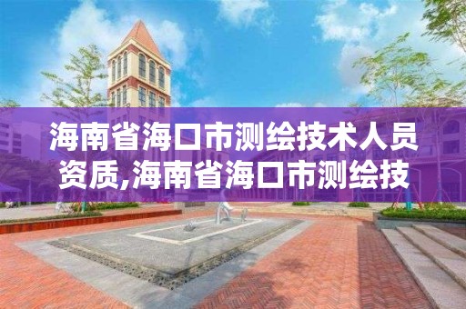 海南省海口市测绘技术人员资质,海南省海口市测绘技术人员资质查询