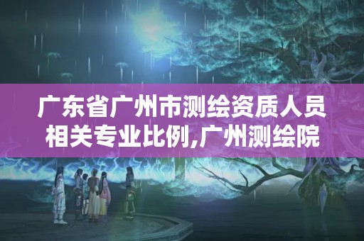 广东省广州市测绘资质人员相关专业比例,广州测绘院待遇