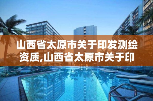 山西省太原市关于印发测绘资质,山西省太原市关于印发测绘资质的公示