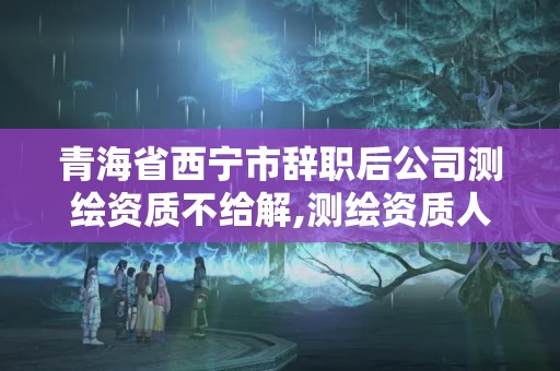 青海省西宁市辞职后公司测绘资质不给解,测绘资质人员变动。