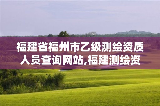 福建省福州市乙级测绘资质人员查询网站,福建测绘资质公司。