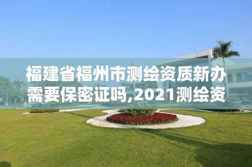 福建省福州市测绘资质新办需要保密证吗,2021测绘资质延期公告福建省